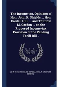 Income tax. Opinions of Hon. John K. Shields ... Hon. Cordell Hull ... and Thurlow M. Gordon ... on the Proposed Income-tax Provision of the Pending Tariff Bill ..