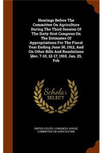 Hearings Before the Committee on Agriculture During the Third Session of the Sixty-First Congress on the Estimates of Appropriations for the Fiscal Year Ending June 30, 1912, and on Other Bills and Resolutions [Dec. 7-10, 12-17, 1910, Jan. 25, Feb