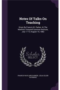 Notes Of Talks On Teaching: Given By Francis W. Parker, At The Martha's Vineyard Summer Institute, July 17 To August 19, 1882