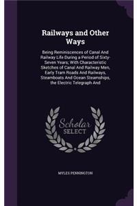 Railways and Other Ways: Being Reminiscences of Canal And Railway Life During a Period of Sixty-Seven Years; With Characteristic Sketches of Canal And Railway Men, Early Tra