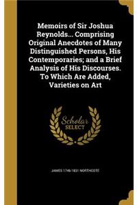Memoirs of Sir Joshua Reynolds... Comprising Original Anecdotes of Many Distinguished Persons, His Contemporaries; and a Brief Analysis of His Discourses. To Which Are Added, Varieties on Art