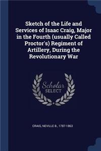 Sketch of the Life and Services of Isaac Craig, Major in the Fourth (usually Called Proctor's) Regiment of Artillery, During the Revolutionary War