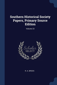 Southern Historical Society Papers, Primary Source Edition; Volume 23