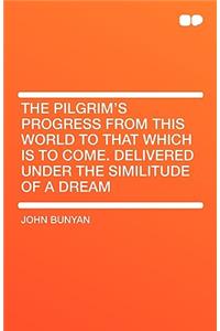 The Pilgrim's Progress from This World to That Which Is to Come. Delivered Under the Similitude of a Dream