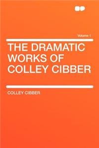 The Dramatic Works of Colley Cibber Volume 1