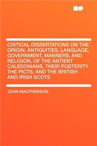 Critical Dissertations on the Origin, Antiquities, Language, Government, Manners, and Religion, of the Antient Caledonians, Their Posterity the Picts, and the British and Irish Scots