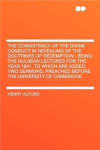 The Consistency of the Divine Conduct in Revealing of the Doctrines of Redemption: Being the Hulsean Lectures for the Year 1841. to Which Are Added, Two Sermons, Preached Before the University of Cambridge