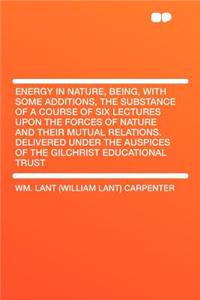 Energy in Nature, Being, with Some Additions, the Substance of a Course of Six Lectures Upon the Forces of Nature and Their Mutual Relations. Delivered Under the Auspices of the Gilchrist Educational Trust
