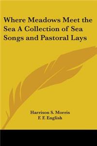 Where Meadows Meet the Sea A Collection of Sea Songs and Pastoral Lays