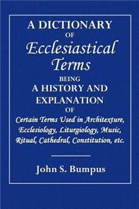 A Dictionary of Ecclesiastical: Being a History and Explanation of Certain Terms Used in Architecture, Ecclesiology, Liturgiology, Music, Ritual, Cath