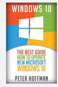 Windows 10: The Best Guide How to Operate New Microsoft Windows 10 (Tips and Tricks, User Manual, User Guide, Updated and Edited,