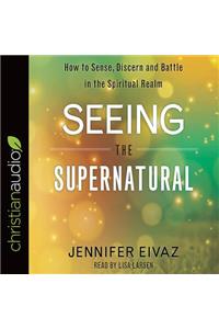 Seeing the Supernatural: How to Sense, Discern and Battle in the Spiritual Realm
