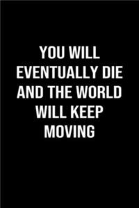 You Will Eventually Die and the World Will Keep Moving