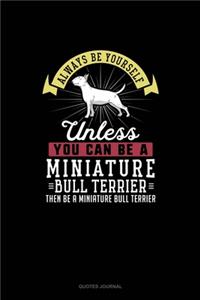 Always Be Yourself Unless You Can Be A Miniature Bull Terrier Then Be A Miniature Bull Terrier