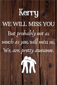 Kerry We Will Miss You But Probably Not as Much As You Will Miss us. We Are Pretty Awesome.