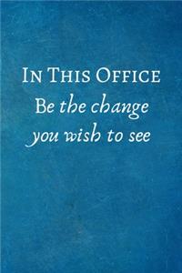 In this Office Be the change you wish to see in the world