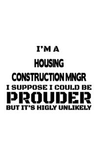 I'm A Housing Construction Mngr I Suppose I Could Be Prouder But It's Highly Unlikely