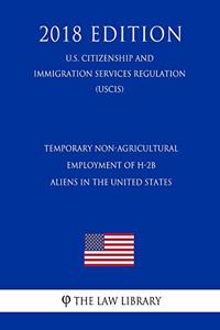 Temporary Non-Agricultural Employment of H-2b Aliens in the United States (U.S. Citizenship and Immigration Services Regulation) (Uscis) (2018 Edition)