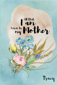 Tracy All That I Am I Owe to My Mother: Personalized Mother Appreciation Journal