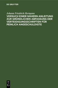 Versuch Einer Nähern Anleitung Zur Gründlichen Abfassung Der Verteidigungsschriften Für Peinlich Angeschuldigte: Zum Behuf Angehender Sachwalter Besonders in Königreich Sachsen. Nebst Einer Abhandlung Über Die Richterliche Willkühr Bey Anwendung Der Strafgesetz