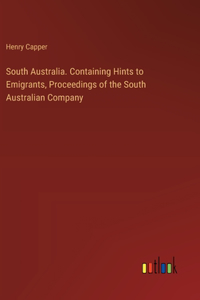 South Australia. Containing Hints to Emigrants, Proceedings of the South Australian Company