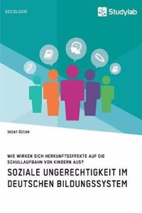 Soziale Ungerechtigkeit Im Deutschen Bildungssystem. Wie Wirken Sich Herkunftseffekte Auf Die Schullaufbahn Von Kindern Aus?