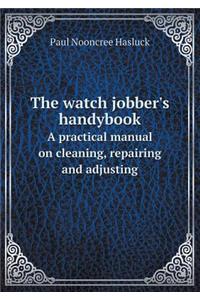 The Watch Jobber's Handybook a Practical Manual on Cleaning, Repairing and Adjusting