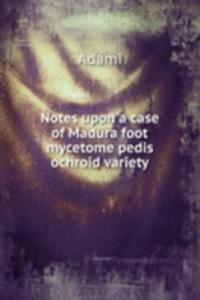 Notes upon a case of Madura foot mycetome pedis ochroid variety