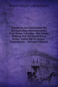 Handbuch Der Geschichte Des Europaischen Staatensystems Und Seiner Colonien: Von Seiner Bildung Seit Der Entdeckung Beider Indien Bis Zu Seiner . Kaiserthrons . (German Edition)