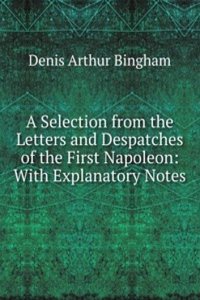 Selection from the Letters and Despatches of the First Napoleon: With Explanatory Notes