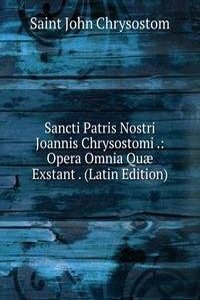 Sancti Patris Nostri Joannis Chrysostomi .: Opera Omnia Quae Exstant . (Latin Edition)