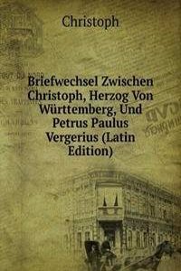 Briefwechsel Zwischen Christoph, Herzog Von Wurttemberg, Und Petrus Paulus Vergerius (Latin Edition)
