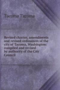 Revised charter, amendments and revised ordinances of the city of Tacoma, Washington: compiled and revised by authority of the City Council