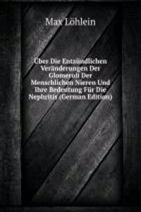 Uber Die Entzundlichen Veranderungen Der Glomeruli Der Menschlichen Nieren Und Ihre Bedeutung Fur Die Nephritis (German Edition)
