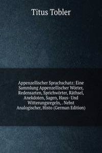 Appenzellischer Sprachschatz: Eine Sammlung Appenzellischer Worter, Redensarten, Sprichworter, Rathsel, Anekdoten, Sagen, Haus- Und Witterungsregeln, . Nebst Analogischer, Histo (German Edition)