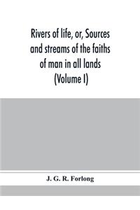 Rivers of life, or, Sources and streams of the faiths of man in all lands