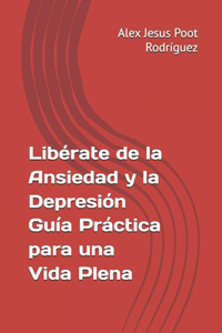 Libérate de la Ansiedad y la Depresión Guía Práctica para una Vida Plena