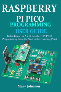 Raspberry Pi Pico Programming User Guide: Get To Know The A-Z Of Raspberry PI PICO Programming From The Start To The Finishing Point