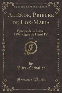 AliÃ©nor, Prieure de Lok-Maria, Vol. 2: Epoque de la Ligue, 1594 RÃ¨gne de Henri IV (Classic Reprint)