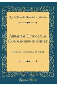 Abraham Lincoln as Commander-In-Chief: Ability as Commander-In-Chief (Classic Reprint)