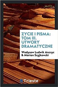 Zycie i pisma: Tom III. Utwory dramatyczne