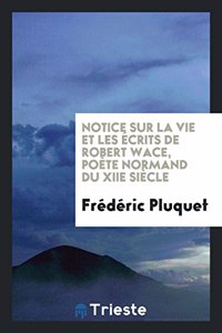 Notice Sur La Vie Et Les Ecrits de Robert Wace, Poete Normand Du Xiie Siecle