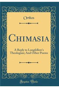 Chimasia: A Reply to Longfellow's Theologian; And Other Poems (Classic Reprint)