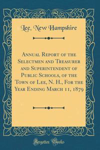 Annual Report of the Selectmen and Treasurer and Superintendent of Public Schools, of the Town of Lee, N. H., for the Year Ending March 11, 1879 (Classic Reprint)