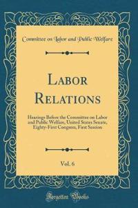 Labor Relations, Vol. 6: Hearings Before the Committee on Labor and Public Welfare, United States Senate, Eighty-First Congress, First Session (Classic Reprint)