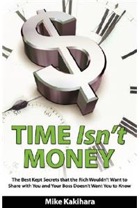 Time Isn't Money: The Best Kept Secrets That the Rich Wouldn't Want to Share with You and Your Boss Doesn't Want You to Know