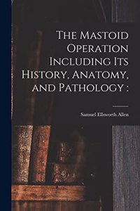 The Mastoid Operation Including Its History, Anatomy, and Pathology