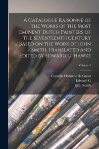 Catalogue Raisonné of the Works of the Most Eminent Dutch Painters of the Seventeenth Century Based on the Work of John Smith. Translated and Edited by Edward G. Hawke; Volume 1