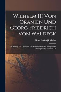 Wilhelm III Von Oranien Und Georg Friedrich Von Waldeck: Ein Beitrag Zur Geshichte Des Kampfes Um Das Europäische Gleichgewicht, Volumes 1-2