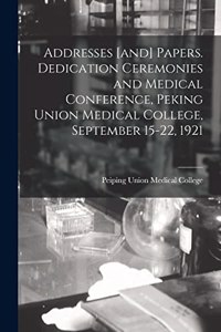 Addresses [and] Papers. Dedication Ceremonies and Medical Conference, Peking Union Medical College, September 15-22, 1921